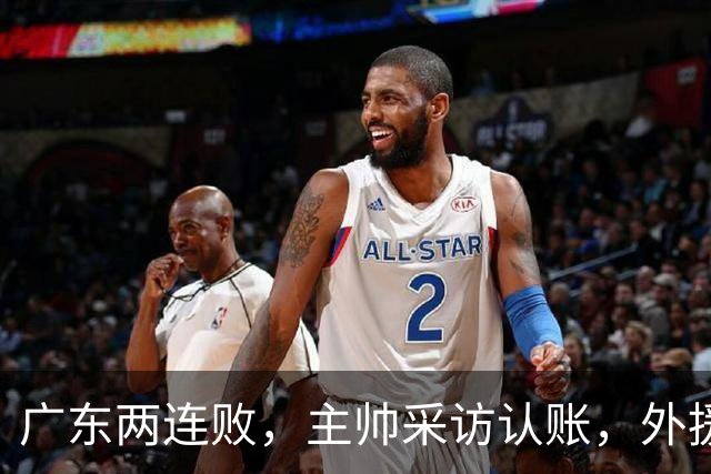 广东两连败，主帅采访认账，外援博日奇坦言近20分难接受！