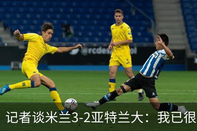 记者谈米兰3-2亚特兰大：我已很久没见过表现如此出色的米兰